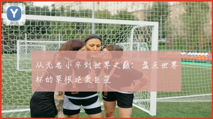 从无名小卒到世界之巅：盘点世界杯的草根逆袭巨星