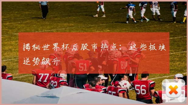 揭秘世界杯后股市热点：这些板块逆势飙升